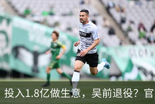 投入1.8亿做生意，吴前退役？官宣决定，合同已到期，妻子怒批浙江