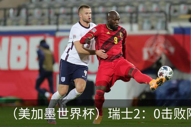 （美加墨世界杯）瑞士2：0击败阿尔及利亚晋级16强